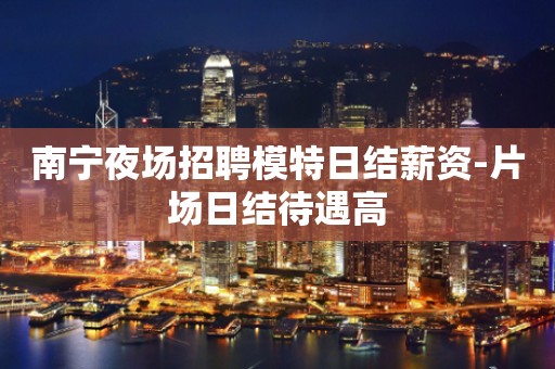 南宁夜场招聘模特日结薪资-片场日结待遇高