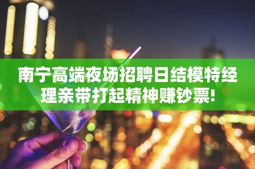 南宁高端夜场招聘日结模特经理亲带打起精神赚钞票!