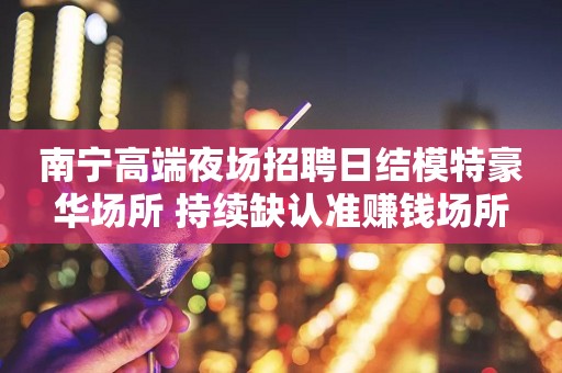 南宁高端夜场招聘日结模特豪华场所 持续缺认准赚钱场所