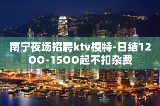南宁夜场招聘ktv模特-日结12OO-15OO起不扣杂费