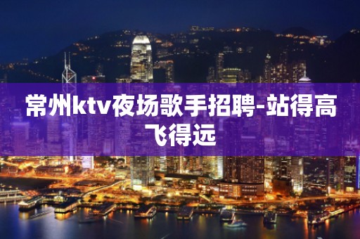 常州ktv夜场歌手招聘-站得高飞得远