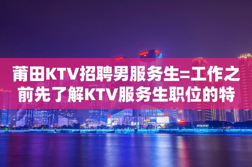 莆田KTV招聘男服务生=工作之前先了解KTV服务生职位的特点