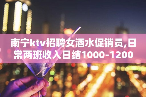 南宁ktv招聘女酒水促销员,日常两班收入日结1000-1200