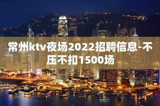 常州ktv夜场2022招聘信息-不压不扣1500场