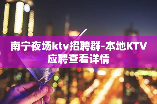 南宁夜场ktv招聘群-本地KTV应聘查看详情