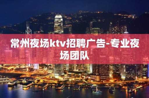 常州夜场ktv招聘广告-专业夜场团队