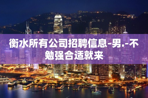 衡水所有公司招聘信息-男.-不勉强合适就来