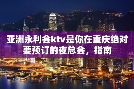 亚洲永利会ktv是你在重庆绝对要预订的夜总会，指南