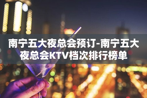 南宁五大夜总会预订-南宁五大夜总会KTV档次排行榜单