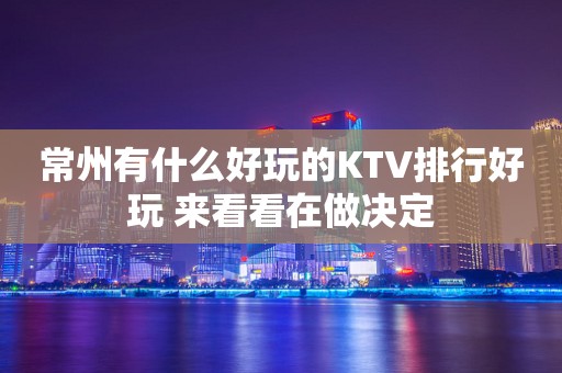 常州有什么好玩的KTV排行好玩 来看看在做决定