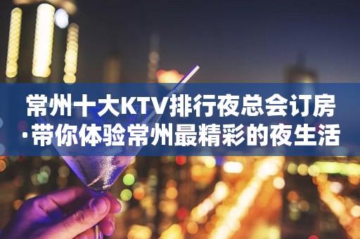 常州十大KTV排行夜总会订房·带你体验常州最精彩的夜生活