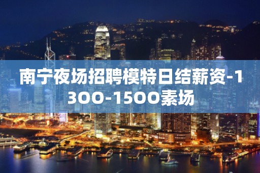 南宁夜场招聘模特日结薪资-13OO-15OO素场