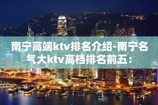 南宁高端ktv排名介绍-南宁名气大ktv高档排名前五：