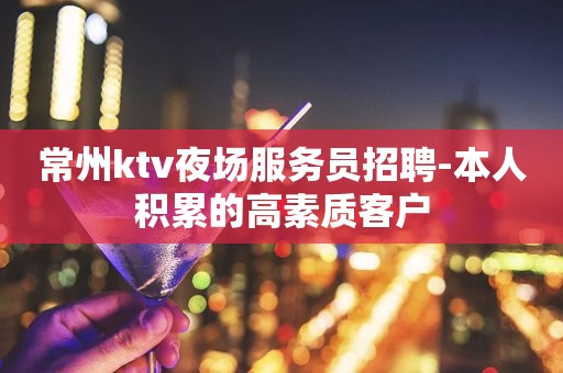 常州ktv夜场服务员招聘-本人积累的高素质客户