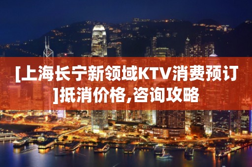 [上海长宁新领域KTV消费预订]抵消价格,咨询攻略