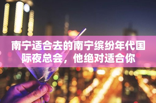 南宁适合去的南宁缤纷年代国际夜总会，他绝对适合你