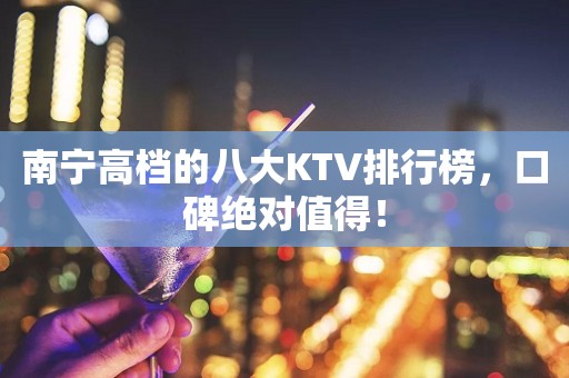 南宁高档的八大KTV排行榜，口碑绝对值得！