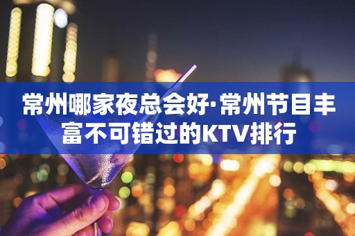 常州哪家夜总会好·常州节目丰富不可错过的KTV排行