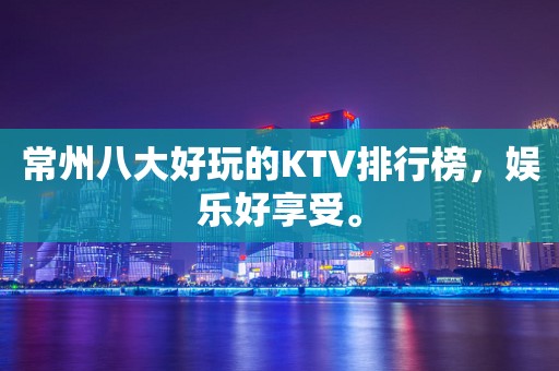 常州八大好玩的KTV排行榜，娱乐好享受。