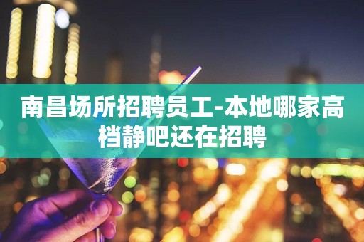 南昌场所招聘员工-本地哪家高档静吧还在招聘