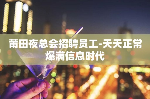 莆田夜总会招聘员工-天天正常爆满信息时代