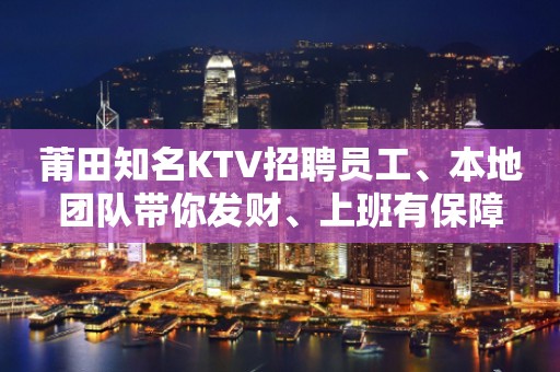 莆田知名KTV招聘员工、本地团队带你发财、上班有保障