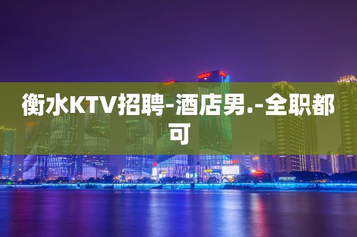 衡水KTV招聘-酒店男.-全职都可