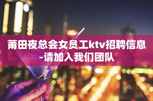 莆田夜总会女员工ktv招聘信息-请加入我们团队