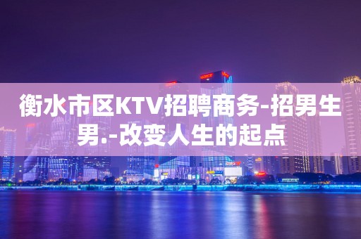 衡水市区KTV招聘商务-招男生男.-改变人生的起点
