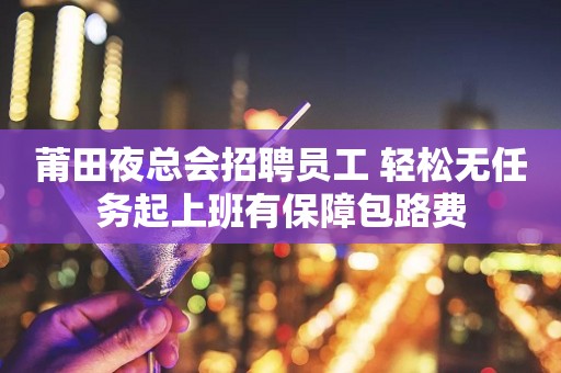 莆田夜总会招聘员工 轻松无任务起上班有保障包路费