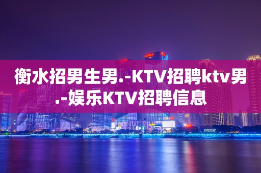 衡水招男生男.-KTV招聘ktv男.-娱乐KTV招聘信息