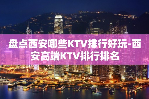 盘点西安哪些KTV排行好玩-西安高端KTV排行排名