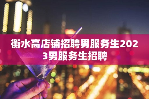 衡水高店铺招聘男服务生2023男服务生招聘