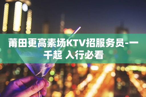 莆田更高素场KTV招服务员-一千起 入行必看