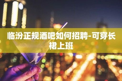 临汾正规酒吧如何招聘-可穿长裙上班