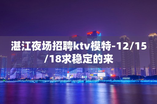 湛江夜场招聘ktv模特-12/15/18求稳定的来