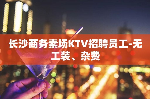 长沙商务素场KTV招聘员工-无工装、杂费