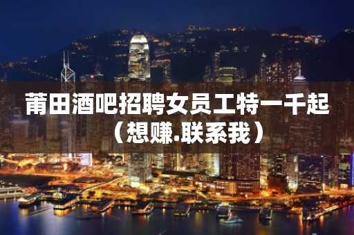 莆田酒吧招聘女员工特一千起（想赚.联系我）