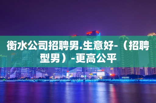 衡水公司招聘男.生意好-（招聘型男）-更高公平