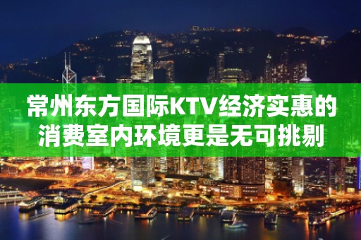 常州东方国际KTV经济实惠的消费室内环境更是无可挑剔