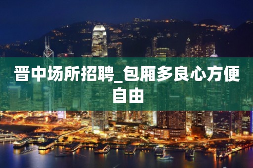 晋中场所招聘_包厢多良心方便自由
