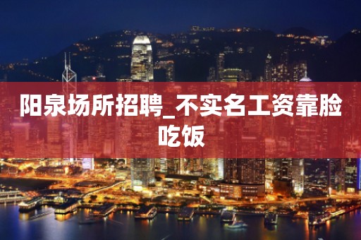 阳泉场所招聘_不实名工资靠脸吃饭