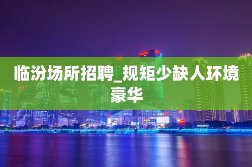 临汾场所招聘_规矩少缺人环境豪华