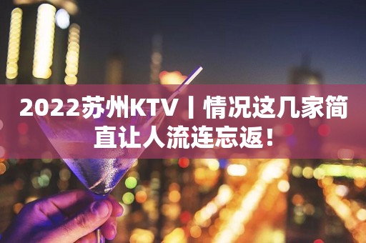 2022苏州KTV丨情况这几家简直让人流连忘返！