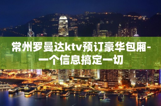 常州罗曼达ktv预订豪华包厢-一个信息搞定一切