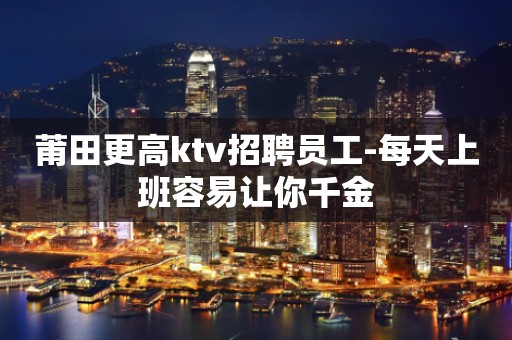 莆田更高ktv招聘员工-每天上班容易让你千金