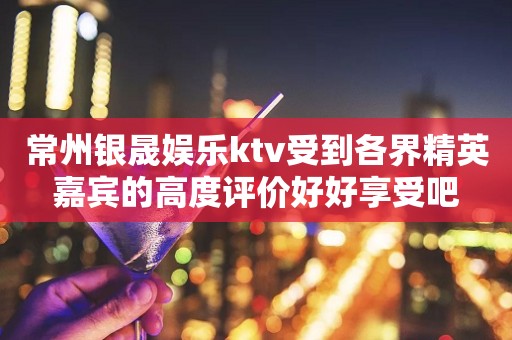 常州银晟娱乐ktv受到各界精英嘉宾的高度评价好好享受吧
