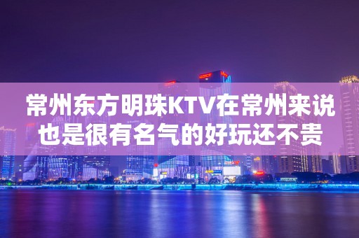 常州东方明珠KTV在常州来说也是很有名气的好玩还不贵