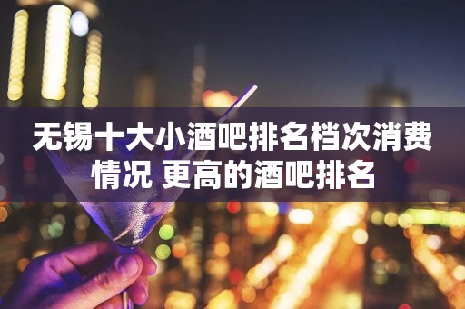 无锡十大小酒吧排名档次消费情况 更高的酒吧排名