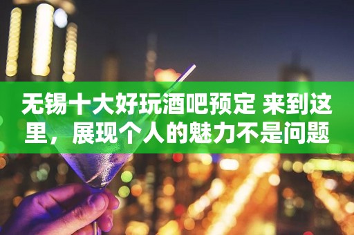 无锡十大好玩酒吧预定 来到这里，展现个人的魅力不是问题